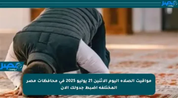مواقيت الصلاة اليوم الإثنين 21 يوليو 2025 في محافظات مصر المختلفة اضبط جدولك الآن